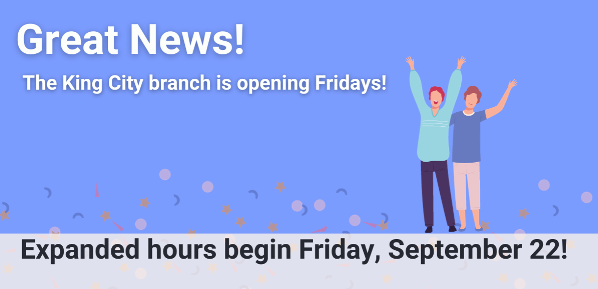 Great News! The King City branch is opening Fridays. Expanded hours begin Friday, September 22!
